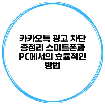 카카오톡 광고 차단 총정리 스마트폰과 PC에서의 효율적인 방법